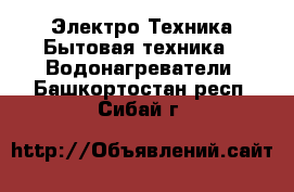 Электро-Техника Бытовая техника - Водонагреватели. Башкортостан респ.,Сибай г.